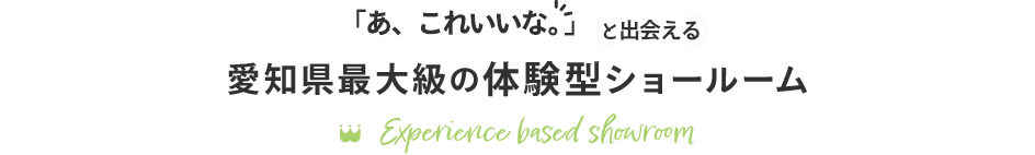 「あ、これいいな。」と出会える愛知県最大級の体験型ショールーム